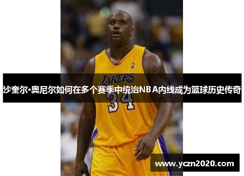 沙奎尔·奥尼尔如何在多个赛季中统治NBA内线成为篮球历史传奇