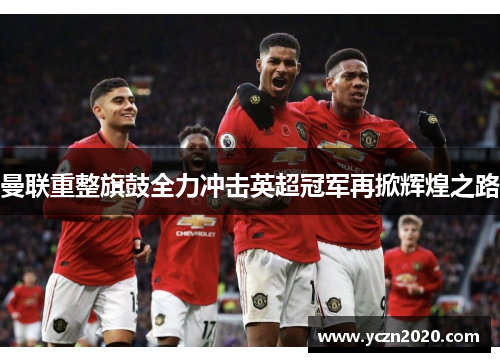 曼联重整旗鼓全力冲击英超冠军再掀辉煌之路