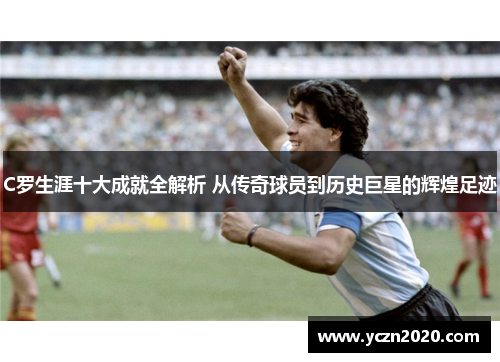 C罗生涯十大成就全解析 从传奇球员到历史巨星的辉煌足迹