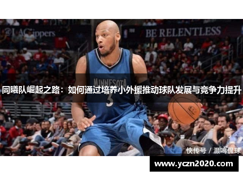 同曦队崛起之路：如何通过培养小外援推动球队发展与竞争力提升