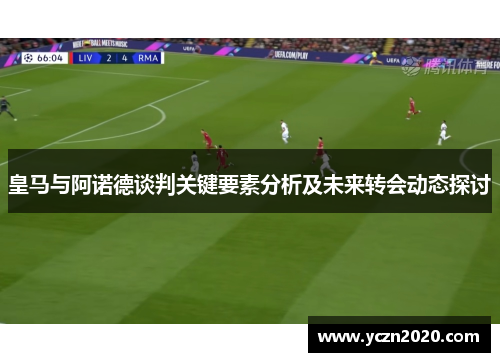 皇马与阿诺德谈判关键要素分析及未来转会动态探讨