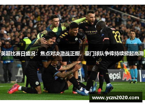英超比赛日盛况:焦点对决激战正酣,豪门球队争锋持续掀起高潮