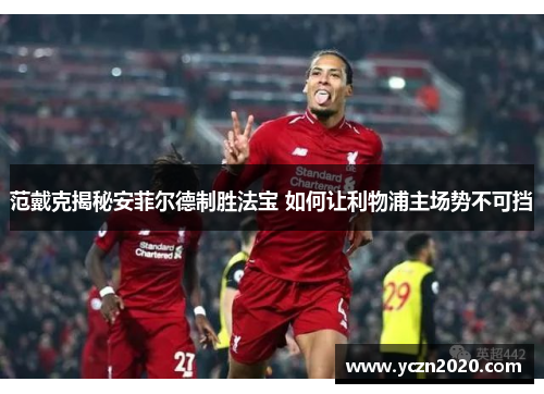 范戴克揭秘安菲尔德制胜法宝 如何让利物浦主场势不可挡