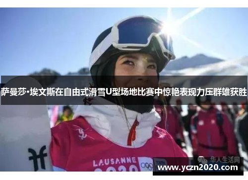 萨曼莎·埃文斯在自由式滑雪U型场地比赛中惊艳表现力压群雄获胜