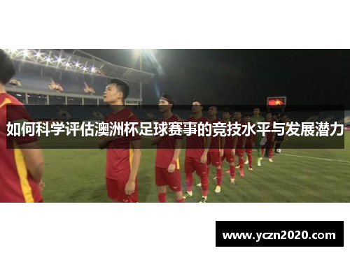 如何科学评估澳洲杯足球赛事的竞技水平与发展潜力