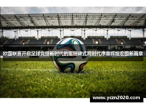 欧国联赛开启足球竞技新时代的里程碑式跨时代序章辉煌宏图新篇章