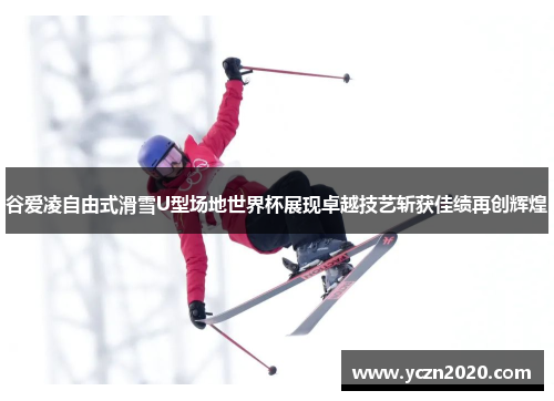 谷爱凌自由式滑雪U型场地世界杯展现卓越技艺斩获佳绩再创辉煌