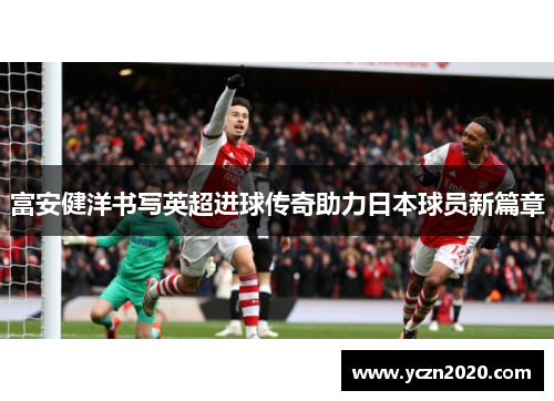 富安健洋书写英超进球传奇助力日本球员新篇章