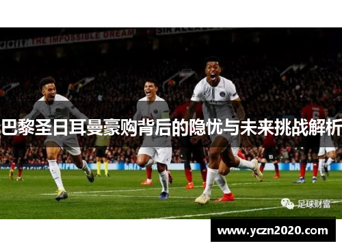 巴黎圣日耳曼豪购背后的隐忧与未来挑战解析