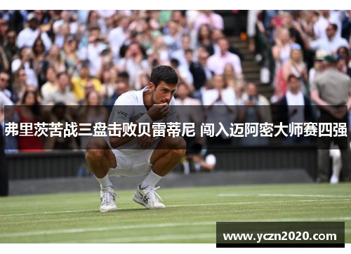 弗里茨苦战三盘击败贝雷蒂尼 闯入迈阿密大师赛四强