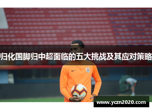 归化国脚归中超面临的五大挑战及其应对策略