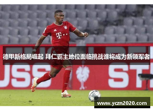 德甲新格局崛起 拜仁霸主地位面临挑战谁将成为新领军者