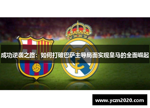 成功逆袭之路：如何打破巴萨主导局面实现皇马的全面崛起