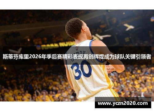 斯蒂芬库里2026年季后赛精彩表现再创辉煌成为球队关键引领者