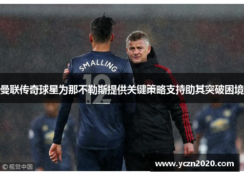 曼联传奇球星为那不勒斯提供关键策略支持助其突破困境