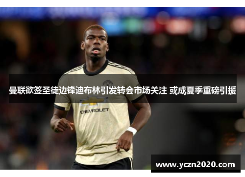 曼联欲签圣徒边锋迪布林引发转会市场关注 或成夏季重磅引援