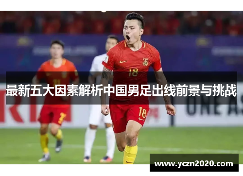 最新五大因素解析中国男足出线前景与挑战