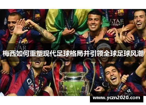 梅西如何重塑现代足球格局并引领全球足球风潮 梅西如何重塑现代足球格局并引领全球足球风潮