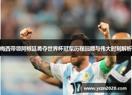 梅西带领阿根廷勇夺世界杯冠军历程回顾与伟大时刻解析