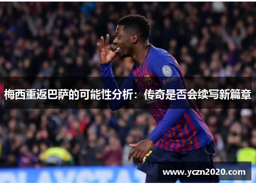 梅西重返巴萨的可能性分析：传奇是否会续写新篇章